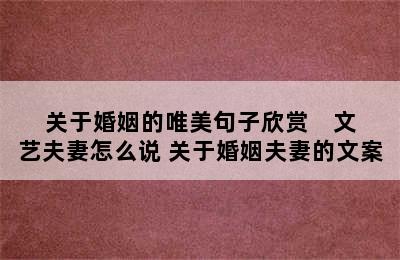 关于婚姻的唯美句子欣赏    文艺夫妻怎么说 关于婚姻夫妻的文案